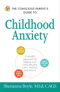 Title: The Conscious Parent's Guide to Childhood Anxiety: A Mindful Approach for Helping Your Child Become Calm, Resilient, and Secure, Author: Sherianna Boyle