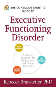 Title: The Conscious Parent's Guide to Executive Functioning Disorder: A Mindful Approach for Helping Your child Focus and Learn, Author: Rebecca Branstetter