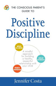 Title: The Conscious Parent's Guide to Positive Discipline: A Mindful Approach for Building a Healthy, Respectful Relationship with Your Child, Author: Jennifer Costa