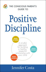 Title: The Conscious Parent's Guide to Positive Discipline: A Mindful Approach for Building a Healthy, Respectful Relationship with Your Child, Author: Jennifer Costa