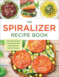 Title: The Spiralizer Recipe Book: From Apple Coleslaw to Zucchini Pad Thai, 150 Healthy and Delicious Recipes, Author: Carina Wolff