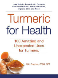 Title: Turmeric for Health: 100 Amazing and Unexpected Uses for Turmeric, Author: Britt Brandon