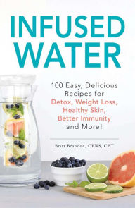 Title: Infused Water: 100 Easy, Delicious Recipes for Detox, Weight Loss, Healthy Skin, Better Immunity, and More!, Author: Britt Brandon
