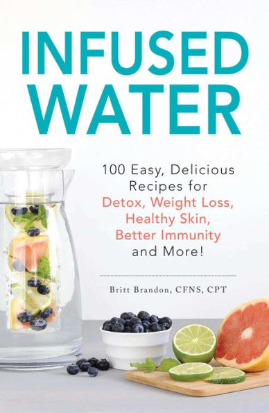 Infused Water: 100 Easy, Delicious Recipes for Detox, Weight Loss, Healthy Skin, Better Immunity, and More!