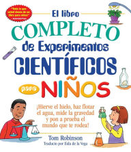 El libro completo de experimentos cientificos para ninos / The Everything Kids': ¡Hierve el hielo, haz flotar el agua, mide la gravedad y pon a prueba el mundo que te rodea!