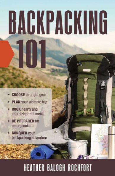 Backpacking 101: Choose the Right Gear, Plan Your Ultimate Trip, Cook Hearty and Energizing Trail Meals, Be Prepared for Emergencies, Conquer Your Backpacking Adventures