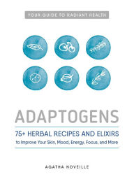 Title: Adaptogens: 75+ Herbal Recipes and Elixirs to Improve Your Skin, Mood, Energy, Focus, and More, Author: Agatha Noveille