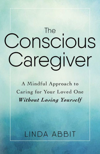 The Conscious Caregiver: A Mindful Approach to Caring for Your Loved One Without Losing Yourself