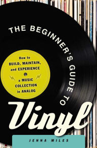Title: The Beginner's Guide to Vinyl: How to Build, Maintain, and Experience a Music Collection in Analog, Author: Jenna Miles