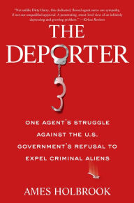 Title: The Deporter: One Agent's Struggle Against the U.S. Government's Refusal to Expel Criminal Ali ens, Author: Ames Holbrook