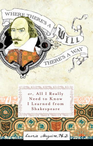 Title: Where There's A Will There's A Way: Or, All I Really Need to Know I Learned from Shakespeare, Author: Laurie Maguire
