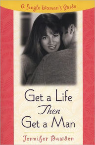 Title: Get a Life, Then Get a Man: A Single Woman's Guide, Author: Jennifer Bawden