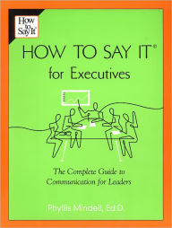 Title: How to Say it for Executives: The Complete Guide to Communication for Leaders, Author: Phyllis Mindell