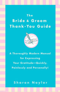 Title: The Bride & Groom Thank-You Guide: A Thoroughly Modern Manual for Expressing Your Gratitude-Quickly, Painlessly and Personally!, Author: Sharon Naylor Toris