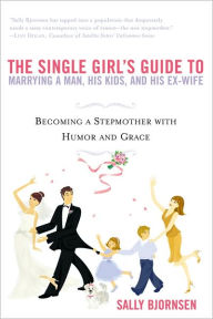 Title: The Single Girl's Guide to Marrying a Man, His Kids, and His Ex-Wife: Becoming A Stepmother With Humor And Grace, Author: Sally Bjornsen