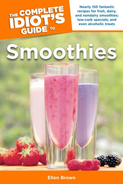 The Complete Idiot's Guide to Smoothies: 150 Recipes for Fruit, Dairy, and Nondairy Smoothies; Low-Carb Specials; and Eve