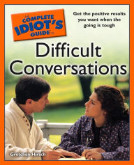 Title: The Complete Idiot's Guide to Difficult Conversations: Get the Positive Results You Want When the Going Is Tough, Author: Gretchen Hirsch