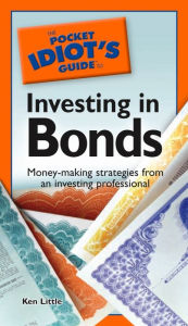 Title: The Pocket Idiot's Guide to Investing in Bonds: Money-Making Strategies from an Investing Professional, Author: Ken Little
