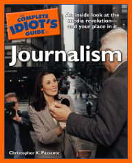 Title: The Complete Idiot's Guide to Journalism: An Insider Look at the Media Revolution-and Your Place in It, Author: Christopher K. Passante