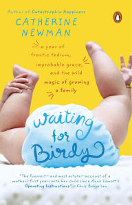 Title: Waiting for Birdy: A Year of Frantic Tedium, Improbable Grace, and the Wild Magic of Growing a Family, Author: Catherine Newman