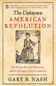 Title: The Unknown American Revolution: The Unruly Birth of Democracy and the Struggle to Create America, Author: Gary B. Nash