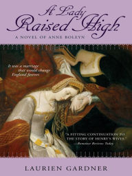 Title: A Lady Raised High: A Novel of Anne Boleyn, Author: Laurien Gardner