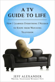Title: A TV Guide to Life: How I Learned Everything I Needed to Know From Watching Television, Author: Jeff Alexander