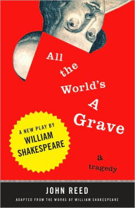 Title: All the World's a Grave: A New Play by William Shakespeare, Author: John Reed