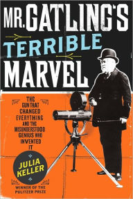 Title: Mr. Gatling's Terrible Marvel: The Gun That Changed Everything and the Misunderstood Genius Who Invented It, Author: Julia Keller