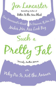 Title: Such a Pretty Fat: One Narcissist's Quest to Discover If Her Life Makes Her Ass Look Big, or Why Pie Is Not the Answer, Author: Jen Lancaster