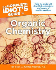 Title: The Complete Idiot's Guide to Organic Chemistry: Make the Grade with Simplified Explanations and Dozens of Practice Problems, Author: Ian Guch