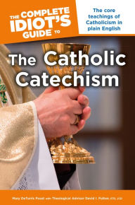 Title: The Complete Idiot's Guide to the Catholic Catechism: The Core Teachings of Catholicism in Plain English, Author: David I. Fulton STD