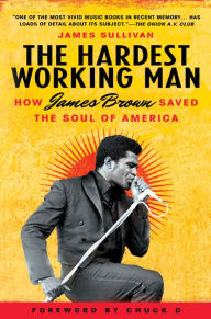 Title: The Hardest Working Man: How James Brown Saved the Soul of America, Author: James Sullivan