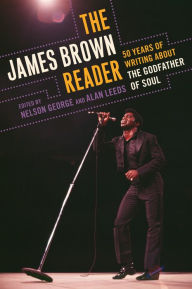 Title: The James Brown Reader: Fifty Years of Writing About the Godfather of Soul, Author: Nelson George