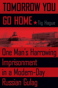 Title: Tomorrow You Go Home: One Man's Harrowing Imprisonment in a Modern-Day Russian Gulag, Author: Tig Hague