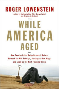 Title: While America Aged: How Pension Debts Ruined General Motors, Stopped the NYC Subways, Bankrupted San Diego, and Loom as the Next Financial Crisis, Author: Roger Lowenstein