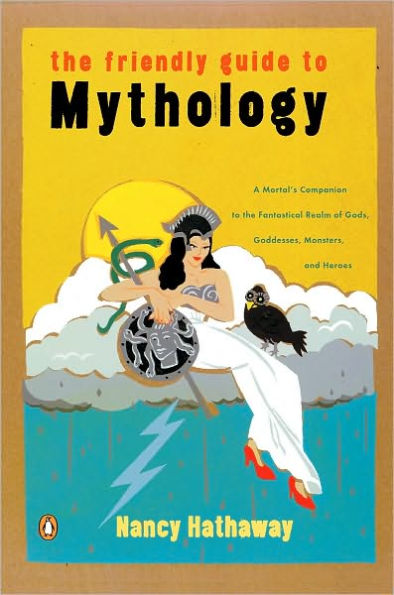 The Friendly Guide to Mythology: A Mortal's Companion to the Fantastical Realm of Gods Goddesses Monsters Heroes