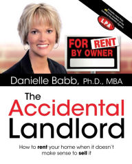 Title: The Accidental Landlord: How to Rent Your Home When It Doesn't Make Sense to Sell It, Author: Danielle Babb Ph.D.