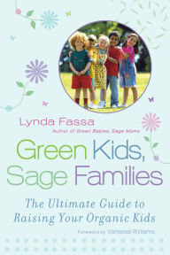 Title: Green Kids, Sage Families: The Ultimate Guide to Raising Your Organic Kids, Author: Lynda Fassa