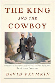Title: The King and the Cowboy: Theodore Roosevelt and Edward the Seventh, Secret Partners, Author: David Fromkin