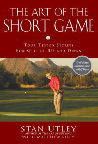 Title: The Art of the Short Game: Tour-Tested Secrets for Getting Up and Down, Author: Stan Utley