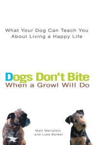 Title: Dogs Don't Bite When a Growl Will Do: What Your Dog Can Teach You About Living a Happy Life, Author: Matt Weinstein