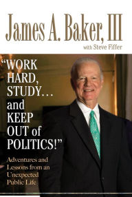 Title: 'Work Hard, Study...and Keep Out of Politics!': Adventures and Lessons from an Unexpected Public Life, Author: James A. Baker