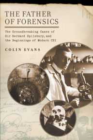 Title: The Father of Forensics: The Groundbreaking Cases of Sir Bernard Spilsbury, and the Beginnings of Modern CSI, Author: Colin Evans