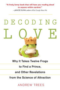 Title: Decoding Love: Why It Takes Twelve Frogs to Find a Prince, and Other Revelations from the Science of Attraction, Author: Andrew Trees