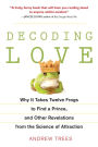 Decoding Love: Why It Takes Twelve Frogs to Find a Prince, and Other Revelations from the Science of Attraction