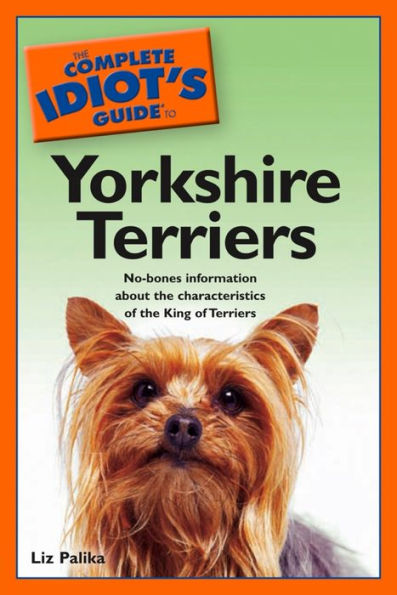 The Complete Idiot's Guide to Yorkshire Terriers: No-Bones Information About the Characteristics of the King of Terriers