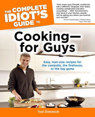 Title: The Complete Idiot's Guide to Cooking-for Guys: Easy, Man-Size Recipes for the Campsite, the Firehouse, or the Big Game, Author: Tod Dimmick