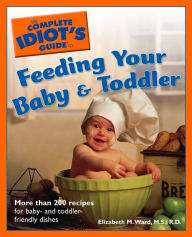 Title: The Complete Idiot's Guide to Feeding Your Baby and Toddler: More Than 200 Recipes for Baby- and Toddler-Friendly Dishes, Author: Elizabeth M. Ward M.S.,R.D.