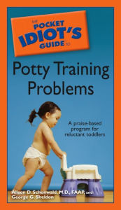 Title: The Pocket Idiot's Guide to Potty Training Problems: A Praise-Based Program for Reluctant Toddlers, Author: Alison D. Schonwald M.D.; F.A.A.P.